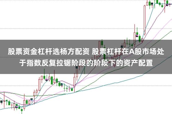 股票资金杠杆选杨方配资 股票杠杆在A股市场处于指数反复拉锯阶段的阶段下的资产配置