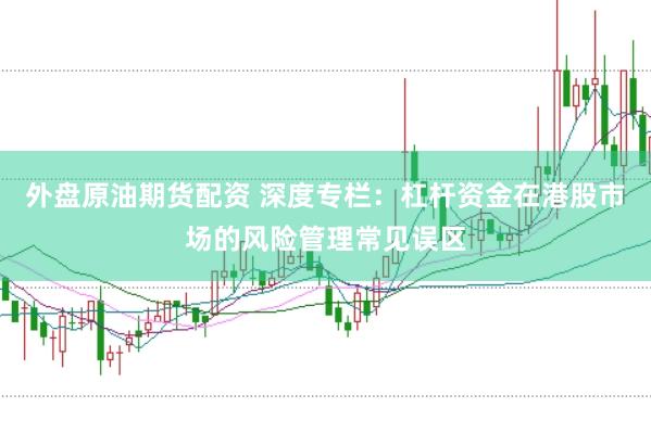 外盘原油期货配资 深度专栏：杠杆资金在港股市场的风险管理常见误区