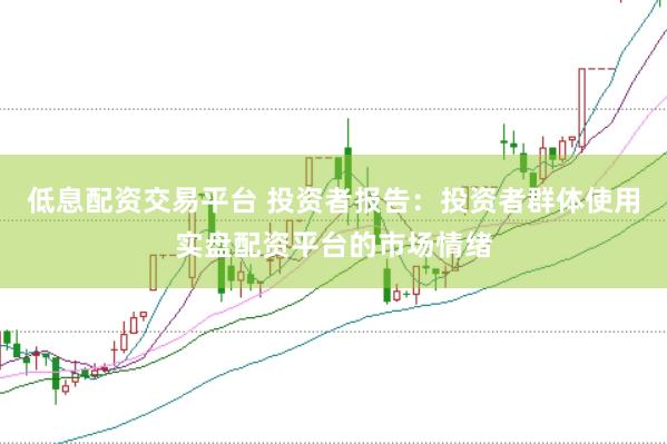 低息配资交易平台 投资者报告：投资者群体使用实盘配资平台的市场情绪