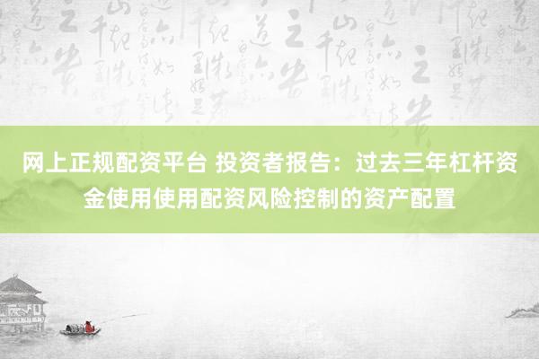 网上正规配资平台 投资者报告：过去三年杠杆资金使用使用配资风险控制的资产配置