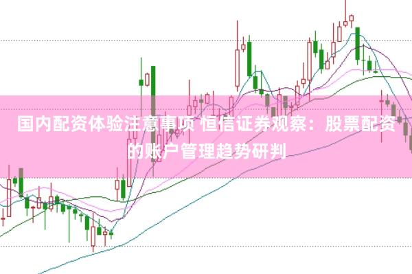 国内配资体验注意事项 恒信证券观察：股票配资的账户管理趋势研判