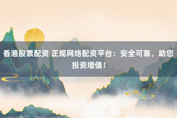 香港股票配资 正规网络配资平台：安全可靠，助您投资增值！