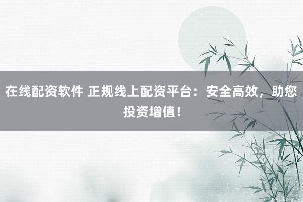 在线配资软件 正规线上配资平台：安全高效，助您投资增值！