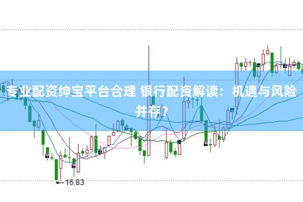 专业配资绅宝平台合理 银行配资解读：机遇与风险并存？
