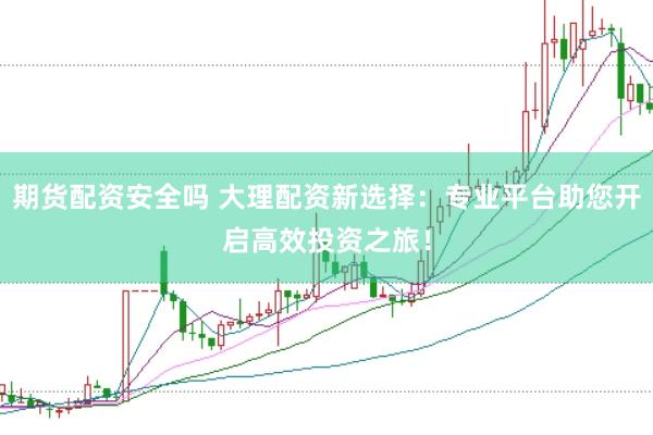 期货配资安全吗 大理配资新选择:专业平台助您开启高效投资之旅!