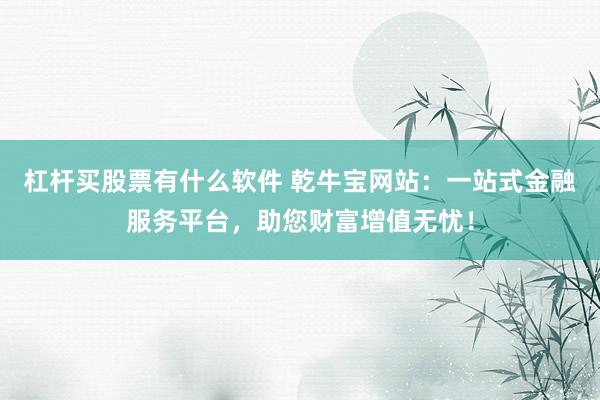 杠杆买股票有什么软件 乾牛宝网站:一站式金融服务平台,助您财富增值无忧!