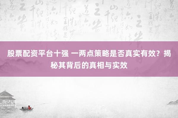 股票配资平台十强 一两点策略是否真实有效?揭秘其背后的真相与实效