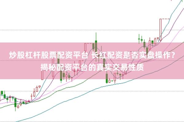 炒股杠杆股票配资平台 长红配资是否实盘操作？揭秘配资平台的真实交易性质