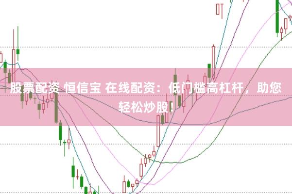 股票配资 恒信宝 在线配资：低门槛高杠杆，助您轻松炒股！