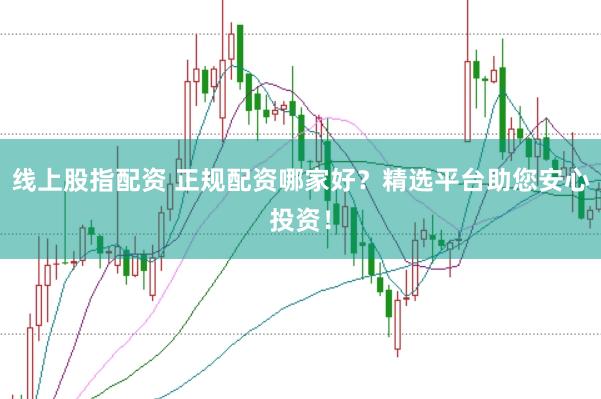 线上股指配资 正规配资哪家好?精选平台助您安心投资!