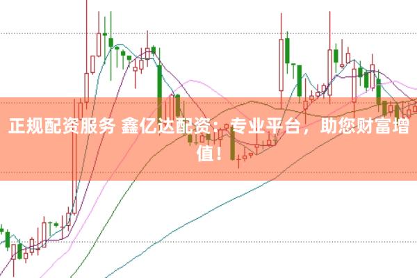 正规配资服务 鑫亿达配资：专业平台，助您财富增值！