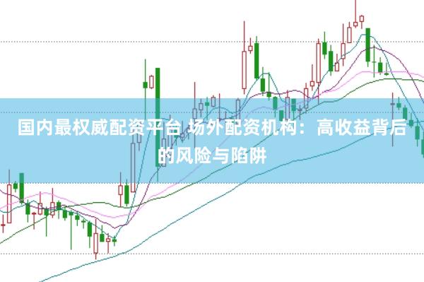国内最权威配资平台 场外配资机构:高收益背后的风险与陷阱