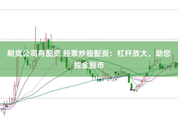 期货公司有配资 股票炒股配资：杠杆放大，助您掘金股市