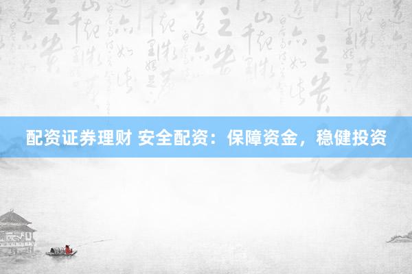 配资证券理财 安全配资:保障资金,稳健投资